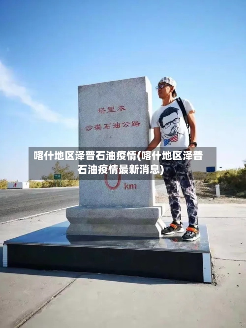 喀什地区泽普石油疫情(喀什地区泽普石油疫情最新消息)-第1张图片