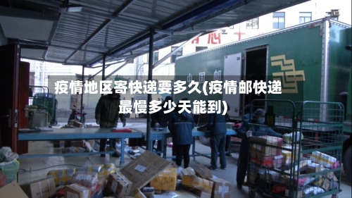疫情地区寄快递要多久(疫情邮快递最慢多少天能到)-第2张图片