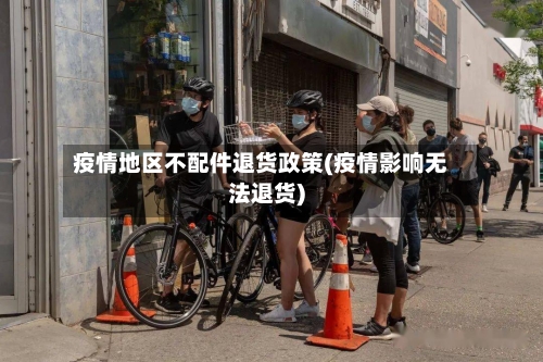 疫情地区不配件退货政策(疫情影响无法退货)-第2张图片
