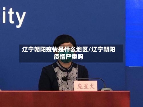 辽宁朝阳疫情是什么地区/辽宁朝阳疫情严重吗-第2张图片