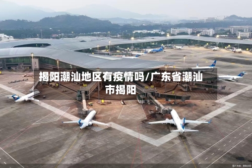 揭阳潮汕地区有疫情吗/广东省潮汕市揭阳-第1张图片