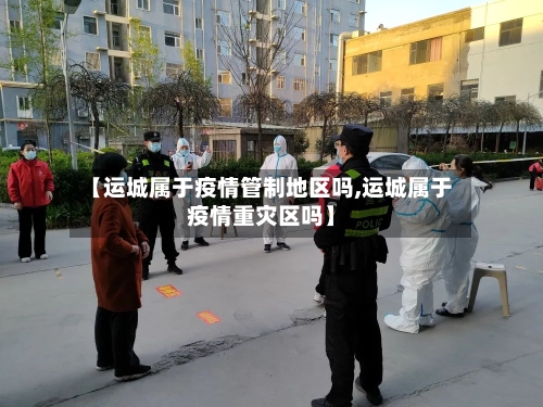 【运城属于疫情管制地区吗,运城属于疫情重灾区吗】-第3张图片