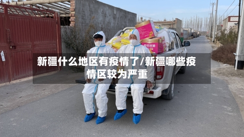 新疆什么地区有疫情了/新疆哪些疫情区较为严重-第3张图片