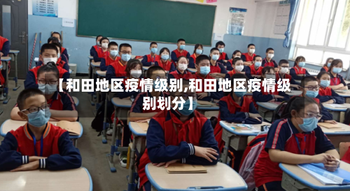 【和田地区疫情级别,和田地区疫情级别划分】-第2张图片