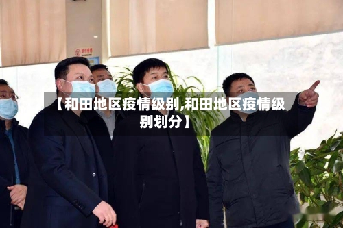 【和田地区疫情级别,和田地区疫情级别划分】-第1张图片