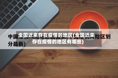 全国近来存在疫情的地区(全国近来存在疫情的地区有哪些)-第1张图片