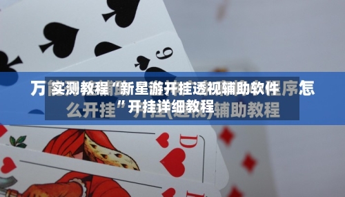 实测教程“新星游开挂透视辅助软件	”开挂详细教程-第2张图片