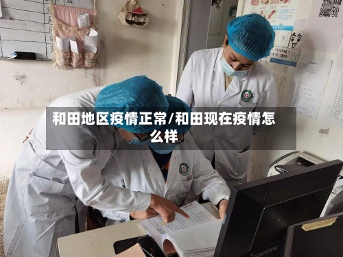 和田地区疫情正常/和田现在疫情怎么样-第2张图片