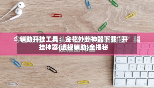 辅助开挂工具：金花外卦神器下载”开挂神器{透视辅助}全揭秘-第3张图片