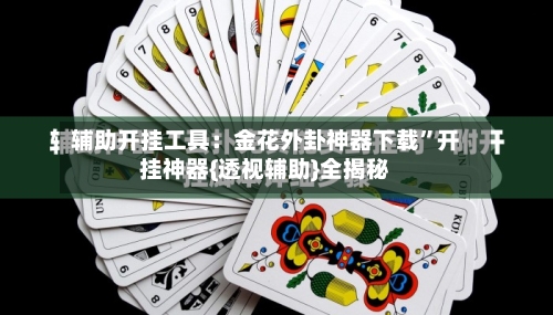 辅助开挂工具：金花外卦神器下载”开挂神器{透视辅助}全揭秘-第1张图片