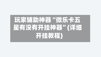 玩家辅助神器“微乐卡五星有没有开挂神器	”(详细开挂教程)-第2张图片