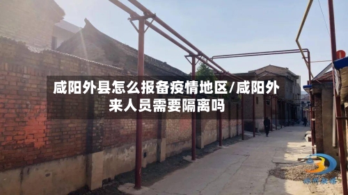 咸阳外县怎么报备疫情地区/咸阳外来人员需要隔离吗-第2张图片