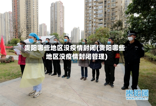 贵阳哪些地区没疫情封闭(贵阳哪些地区没疫情封闭管理)-第1张图片