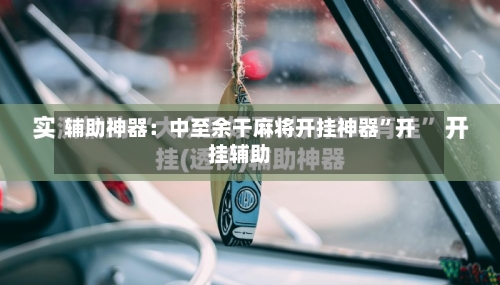 辅助神器：中至余干麻将开挂神器	”开挂辅助-第1张图片