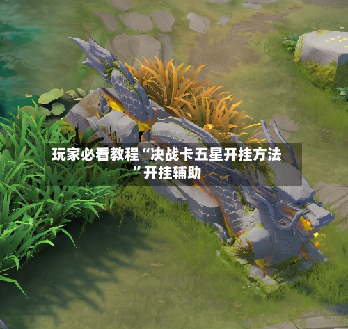 玩家必看教程“决战卡五星开挂方法	”开挂辅助-第1张图片