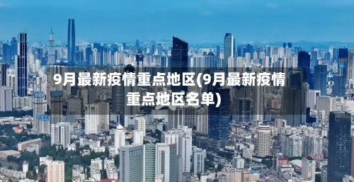 9月最新疫情重点地区(9月最新疫情重点地区名单)-第1张图片