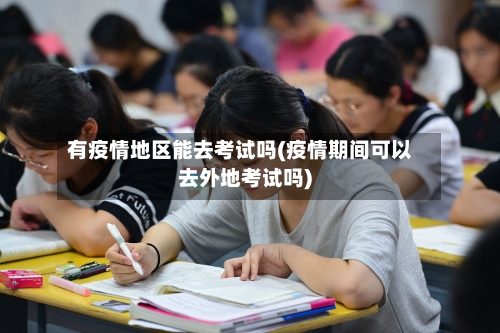 有疫情地区能去考试吗(疫情期间可以去外地考试吗)-第2张图片