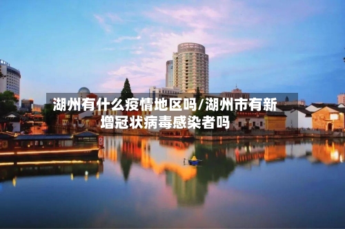 湖州有什么疫情地区吗/湖州市有新增冠状病毒感染者吗-第2张图片