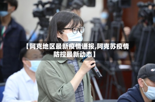 【阿克地区最新疫情通报,阿克苏疫情防控最新动态】-第1张图片