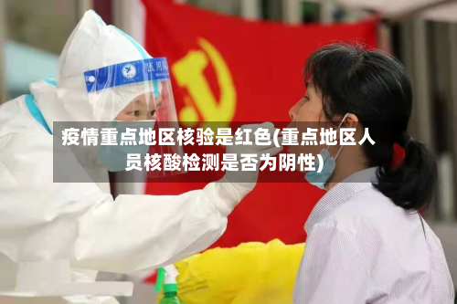 疫情重点地区核验是红色(重点地区人员核酸检测是否为阴性)-第2张图片