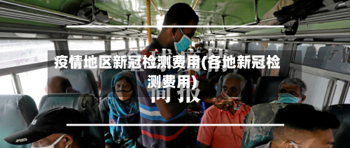疫情地区新冠检测费用(各地新冠检测费用)-第3张图片