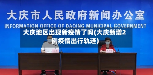 大庆地区出现新疫情了吗(大庆新增2例疫情出行轨迹)-第2张图片