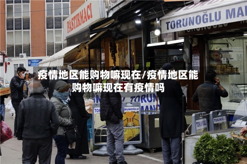 疫情地区能购物嘛现在/疫情地区能购物嘛现在有疫情吗-第1张图片