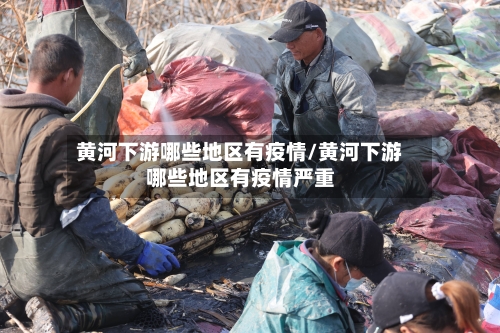黄河下游哪些地区有疫情/黄河下游哪些地区有疫情严重-第1张图片