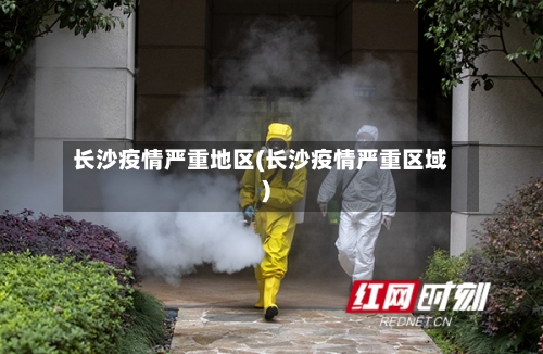 长沙疫情严重地区(长沙疫情严重区域)-第1张图片