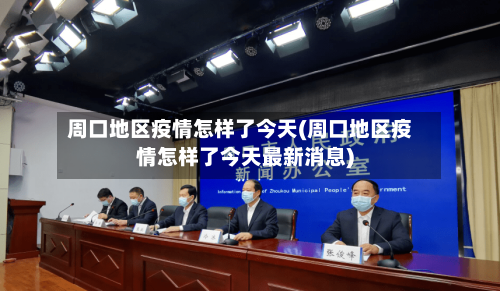 周口地区疫情怎样了今天(周口地区疫情怎样了今天最新消息)-第2张图片