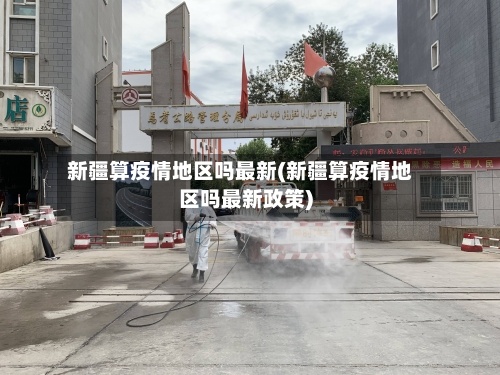新疆算疫情地区吗最新(新疆算疫情地区吗最新政策)-第3张图片