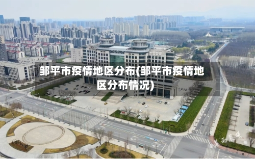 邹平市疫情地区分布(邹平市疫情地区分布情况)-第2张图片