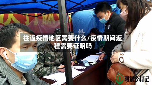 往返疫情地区需要什么/疫情期间返程需要证明吗-第1张图片