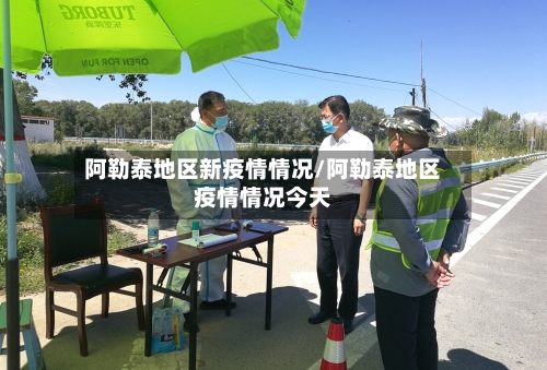 阿勒泰地区新疫情情况/阿勒泰地区疫情情况今天-第1张图片