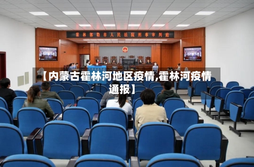 【内蒙古霍林河地区疫情,霍林河疫情通报】-第1张图片