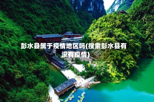 彭水县属于疫情地区吗(搜索彭水县有没有疫情)-第1张图片