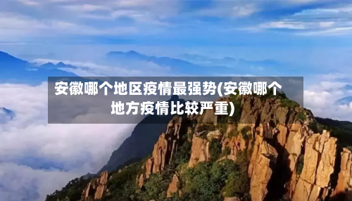 安徽哪个地区疫情最强势(安徽哪个地方疫情比较严重)-第2张图片