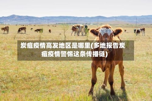 炭疽疫情高发地区是哪里(多地报告炭疽疫情警惕这条传播链)-第1张图片