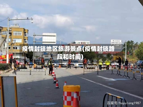 疫情封锁地区旅游景点(疫情封锁路段和时间)-第1张图片