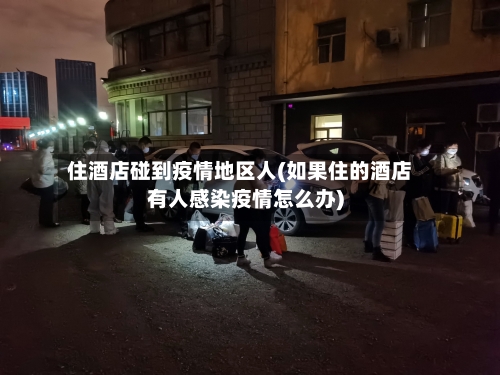 住酒店碰到疫情地区人(如果住的酒店有人感染疫情怎么办)-第3张图片