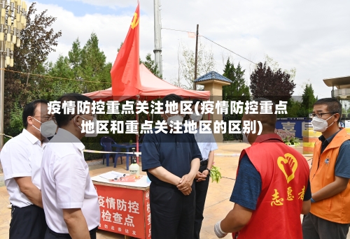 疫情防控重点关注地区(疫情防控重点地区和重点关注地区的区别)-第2张图片