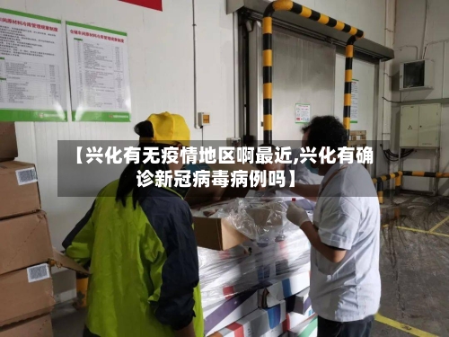 【兴化有无疫情地区啊最近,兴化有确诊新冠病毒病例吗】-第2张图片