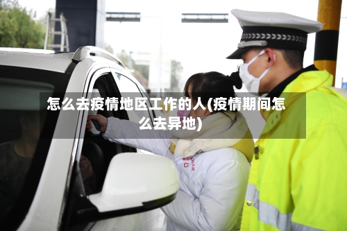 怎么去疫情地区工作的人(疫情期间怎么去异地)-第2张图片