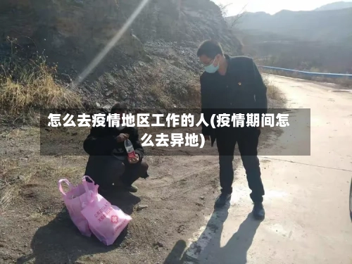 怎么去疫情地区工作的人(疫情期间怎么去异地)-第1张图片