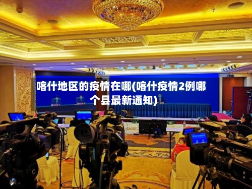 喀什地区的疫情在哪(喀什疫情2例哪个县最新通知)-第1张图片