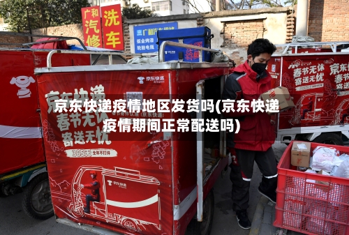 京东快递疫情地区发货吗(京东快递疫情期间正常配送吗)-第3张图片