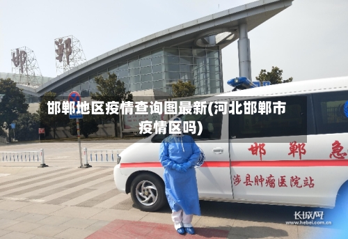 邯郸地区疫情查询图最新(河北邯郸市疫情区吗)-第1张图片