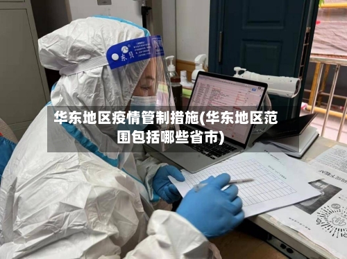 华东地区疫情管制措施(华东地区范围包括哪些省市)-第1张图片