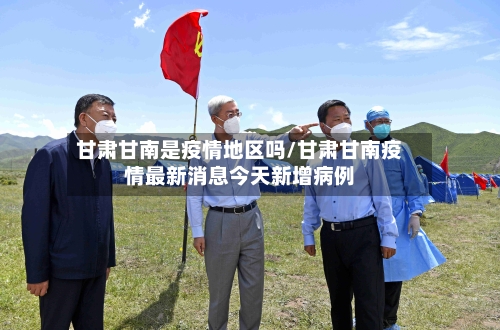 甘肃甘南是疫情地区吗/甘肃甘南疫情最新消息今天新增病例-第1张图片