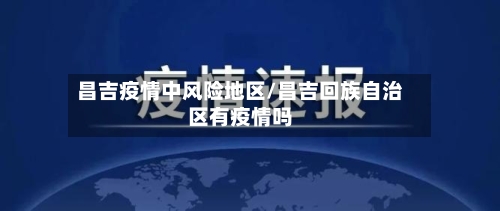 昌吉疫情中风险地区/昌吉回族自治区有疫情吗-第1张图片